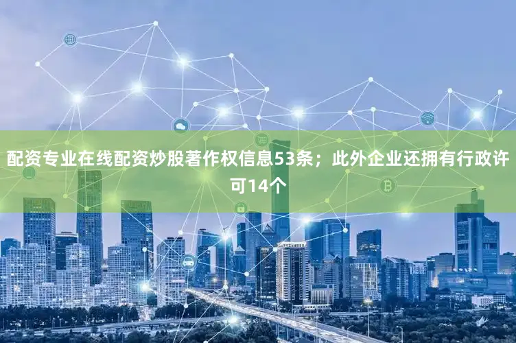 配资专业在线配资炒股著作权信息53条；此外企业还拥有行政许可14个