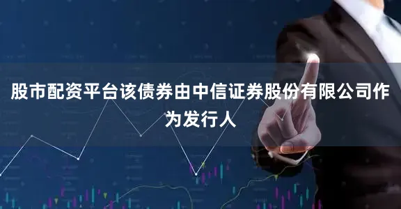 股市配资平台该债券由中信证券股份有限公司作为发行人