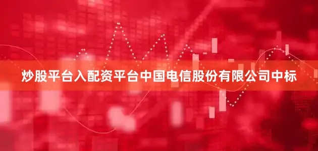 炒股平台入配资平台中国电信股份有限公司中标