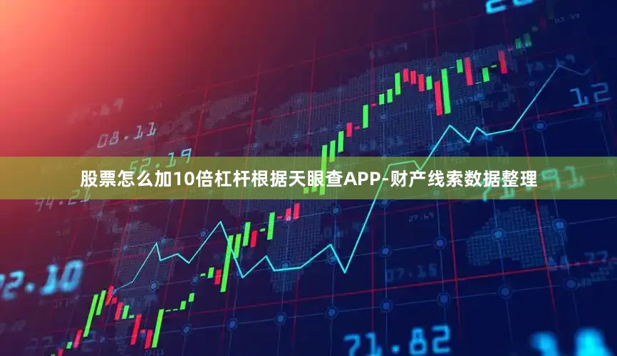 股票怎么加10倍杠杆根据天眼查APP-财产线索数据整理
