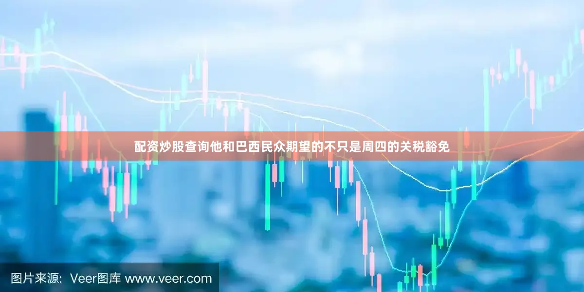 配资炒股查询他和巴西民众期望的不只是周四的关税豁免