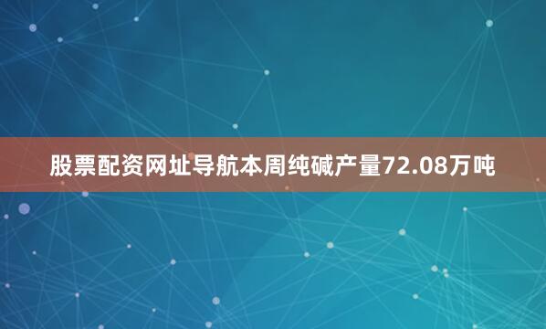 股票配资网址导航本周纯碱产量72.08万吨