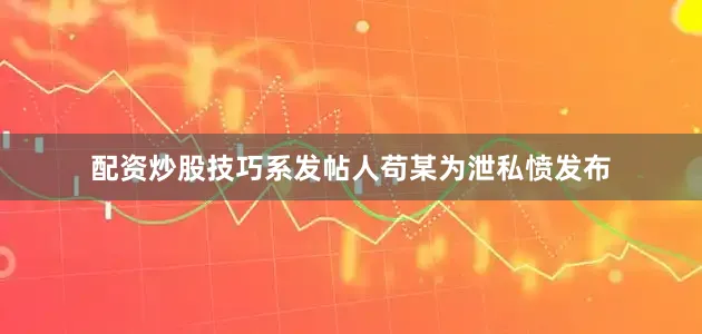 配资炒股技巧系发帖人苟某为泄私愤发布