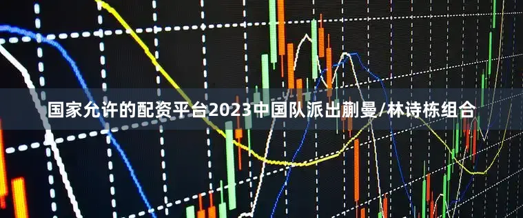 国家允许的配资平台2023中国队派出蒯曼/林诗栋组合