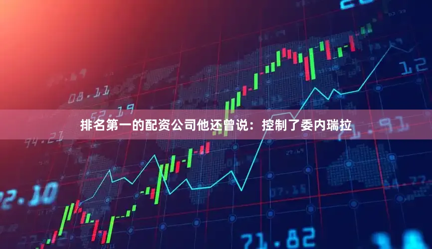 排名第一的配资公司他还曾说：控制了委内瑞拉