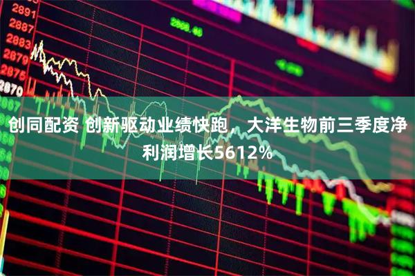 创同配资 创新驱动业绩快跑，大洋生物前三季度净利润增长5612%
