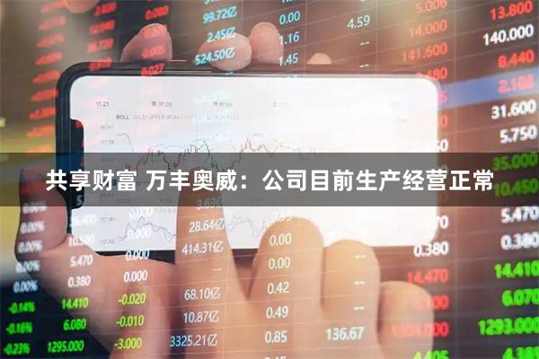 共享财富 万丰奥威：公司目前生产经营正常