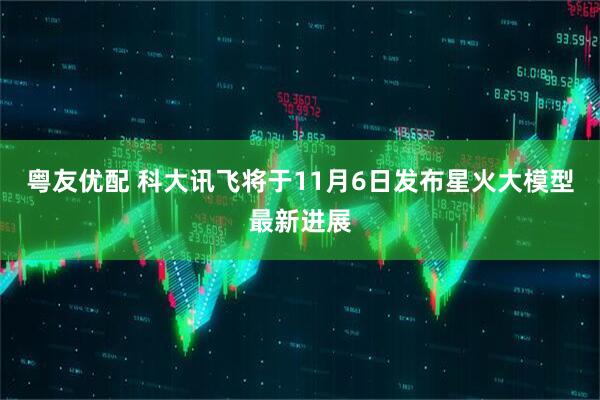 粤友优配 科大讯飞将于11月6日发布星火大模型最新进展