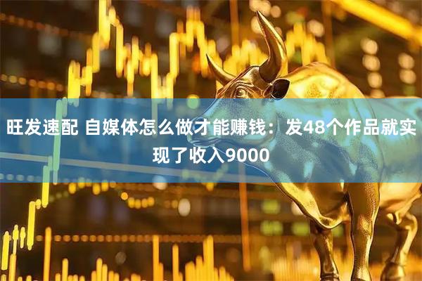 旺发速配 自媒体怎么做才能赚钱：发48个作品就实现了收入9000