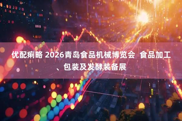 优配痢略 2026青岛食品机械博览会  食品加工、包装及发酵装备展