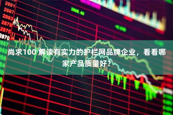 尚求100 解读有实力的护栏网品牌企业，看看哪家产品质量好？