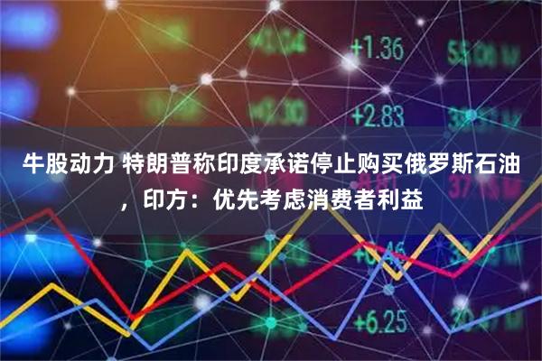 牛股动力 特朗普称印度承诺停止购买俄罗斯石油，印方：优先考虑消费者利益