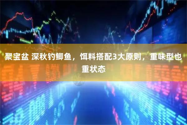 聚宝盆 深秋钓鲫鱼，饵料搭配3大原则，重味型也重状态