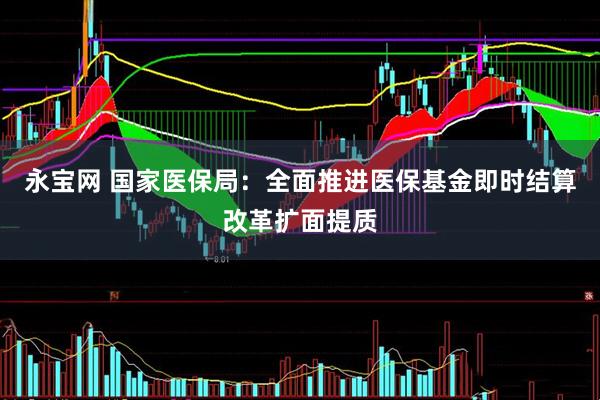 永宝网 国家医保局：全面推进医保基金即时结算改革扩面提质