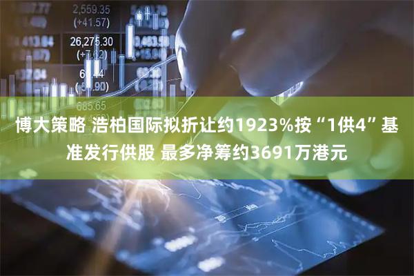 博大策略 浩柏国际拟折让约1923%按“1供4”基准发行供股 最多净筹约3691万港元
