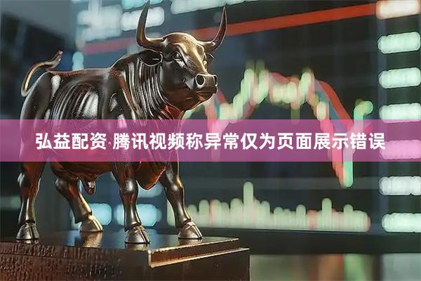弘益配资 腾讯视频称异常仅为页面展示错误