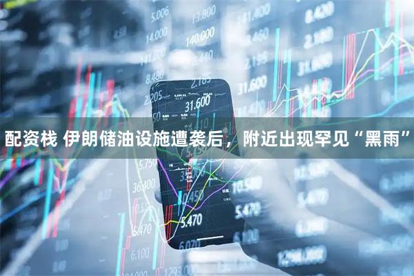 配资栈 伊朗储油设施遭袭后，附近出现罕见“黑雨”