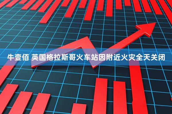 牛壹佰 英国格拉斯哥火车站因附近火灾全天关闭