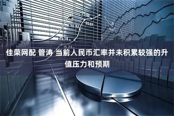 佳荣网配 管涛 当前人民币汇率并未积累较强的升值压力和预期
