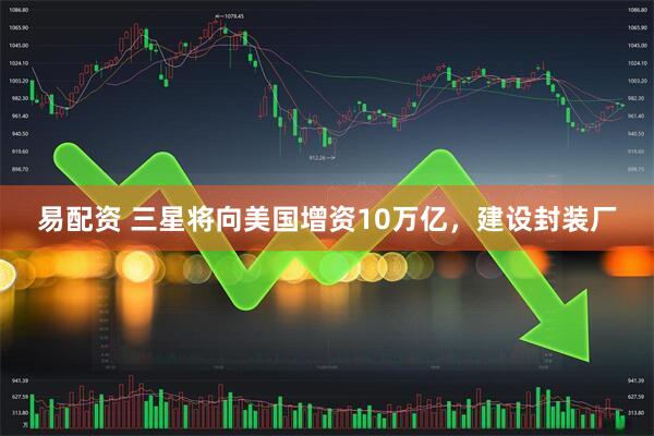 易配资 三星将向美国增资10万亿，建设封装厂