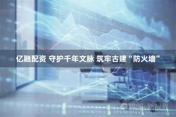 亿融配资 守护千年文脉 筑牢古建“防火墙”