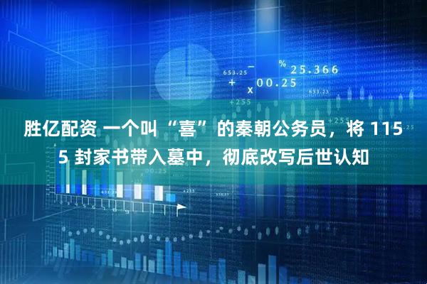 胜亿配资 一个叫 “喜” 的秦朝公务员，将 1155 封家书带入墓中，彻底改写后世认知