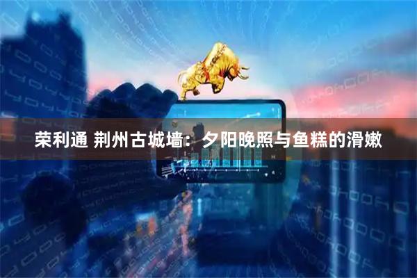 荣利通 荆州古城墙：夕阳晚照与鱼糕的滑嫩