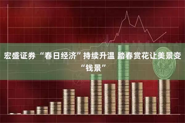 宏盛证券 “春日经济”持续升温 踏春赏花让美景变“钱景”