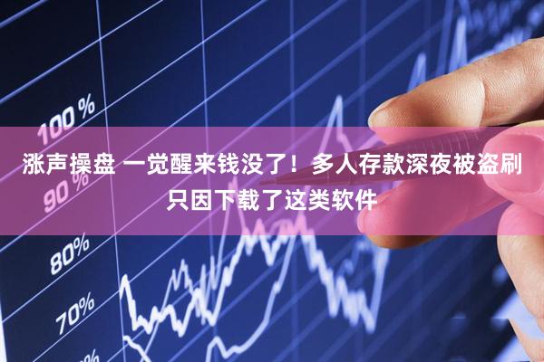 涨声操盘 一觉醒来钱没了！多人存款深夜被盗刷只因下载了这类软件