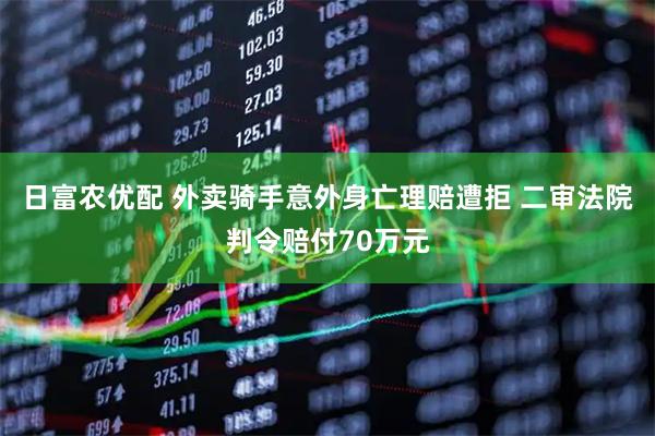 日富农优配 外卖骑手意外身亡理赔遭拒 二审法院判令赔付70万元