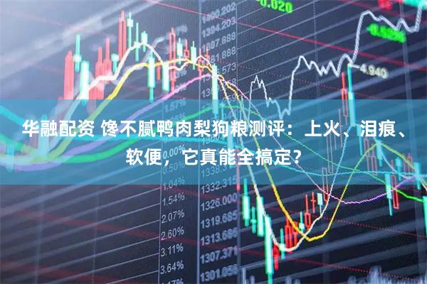 华融配资 馋不腻鸭肉梨狗粮测评：上火、泪痕、软便，它真能全搞定？