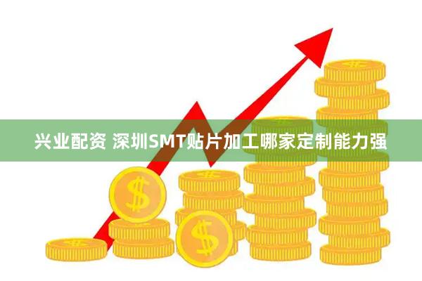 兴业配资 深圳SMT贴片加工哪家定制能力强