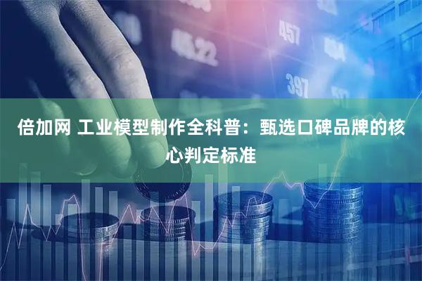倍加网 工业模型制作全科普：甄选口碑品牌的核心判定标准