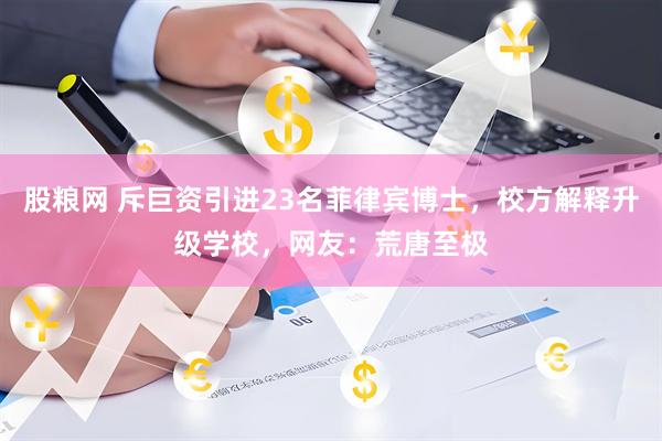 股粮网 斥巨资引进23名菲律宾博士，校方解释升级学校，网友：荒唐至极