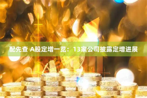 配先查 A股定增一览：13家公司披露定增进展